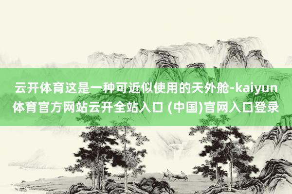 云开体育这是一种可近似使用的天外舱-kaiyun体育官方网站云开全站入口 (中国)官网入口登录