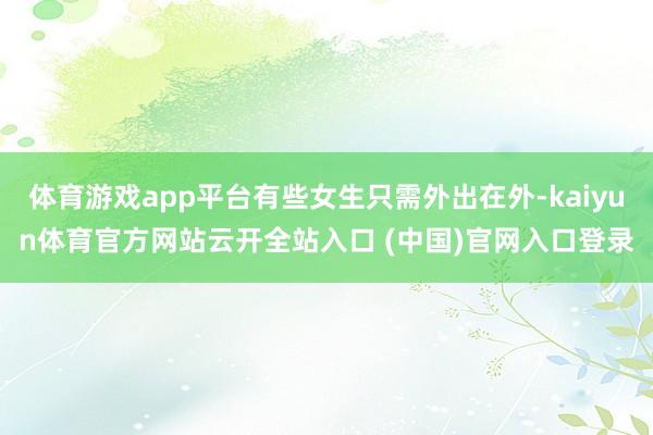 体育游戏app平台有些女生只需外出在外-kaiyun体育官方网站云开全站入口 (中国)官网入口登录