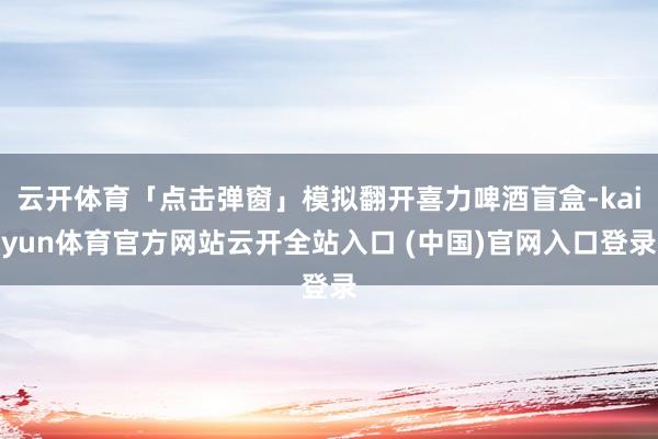 云开体育「点击弹窗」模拟翻开喜力啤酒盲盒-kaiyun体育官方网站云开全站入口 (中国)官网入口登录