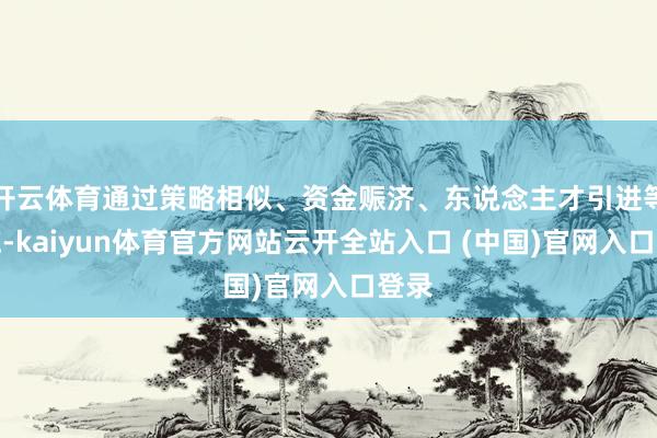 开云体育通过策略相似、资金赈济、东说念主才引进等措施-kaiyun体育官方网站云开全站入口 (中国)官网入口登录