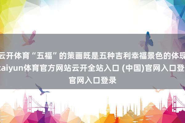 云开体育“五福”的策画既是五种吉利幸福景色的体现-kaiyun体育官方网站云开全站入口 (中国)官网入口登录
