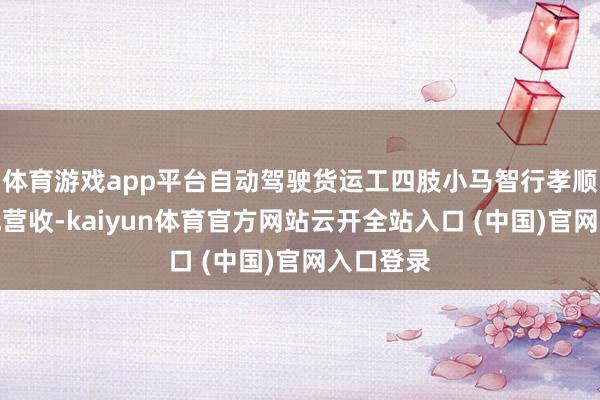 体育游戏app平台自动驾驶货运工四肢小马智行孝顺了近七成营收-kaiyun体育官方网站云开全站入口 (中国)官网入口登录