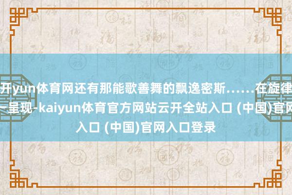 开yun体育网还有那能歌善舞的飘逸密斯……在旋律伴奏中逐一呈现-kaiyun体育官方网站云开全站入口 (中国)官网入口登录