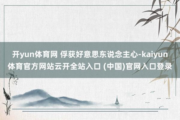 开yun体育网 俘获好意思东说念主心-kaiyun体育官方网站云开全站入口 (中国)官网入口登录