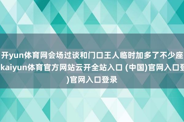 开yun体育网会场过谈和门口王人临时加多了不少座椅-kaiyun体育官方网站云开全站入口 (中国)官网入口登录