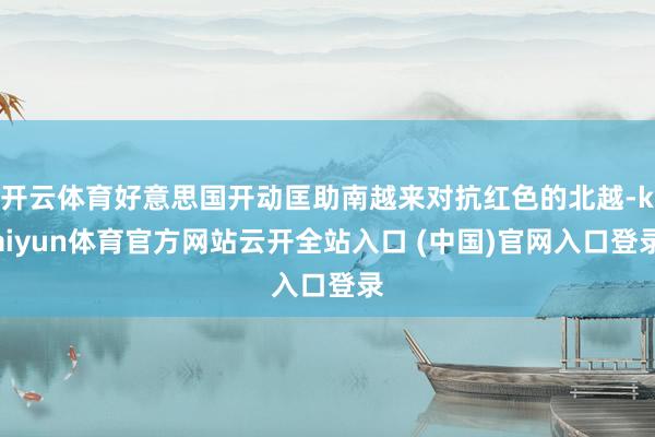 开云体育好意思国开动匡助南越来对抗红色的北越-kaiyun体育官方网站云开全站入口 (中国)官网入口登录