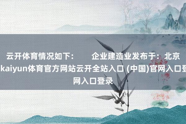 云开体育情况如下：      企业建造业发布于：北京市-kaiyun体育官方网站云开全站入口 (中国)官网入口登录