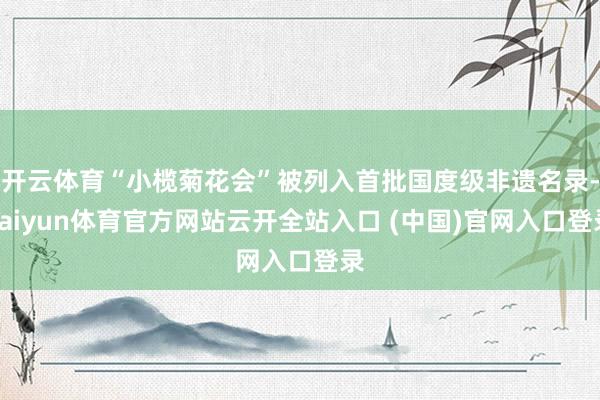 开云体育“小榄菊花会”被列入首批国度级非遗名录-kaiyun体育官方网站云开全站入口 (中国)官网入口登录