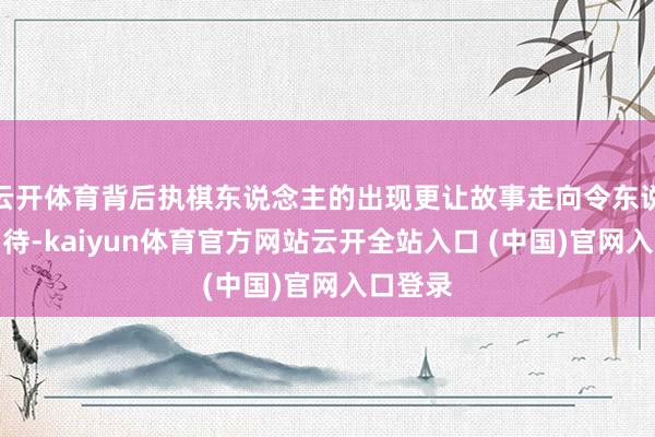 云开体育背后执棋东说念主的出现更让故事走向令东说念主期待-kaiyun体育官方网站云开全站入口 (中国)官网入口登录