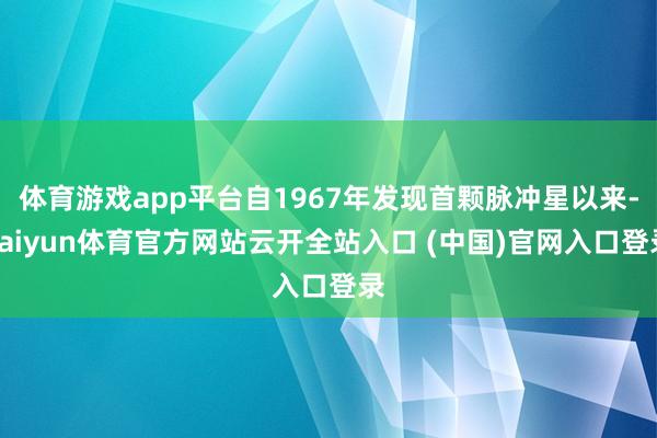 体育游戏app平台自1967年发现首颗脉冲星以来-kaiyun体育官方网站云开全站入口 (中国)官网入口登录