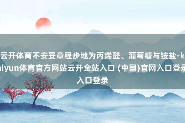 云开体育不安妥章程步地为丙烯醛、葡萄糖与铵盐-kaiyun体育官方网站云开全站入口 (中国)官网入口登录