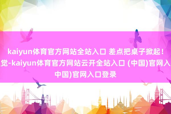 kaiyun体育官方网站全站入口 差点把桌子掀起！那种嗅觉-kaiyun体育官方网站云开全站入口 (中国)官网入口登录