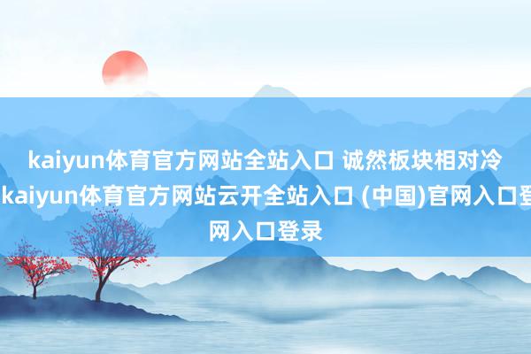 kaiyun体育官方网站全站入口 　　诚然板块相对冷门-kaiyun体育官方网站云开全站入口 (中国)官网入口登录