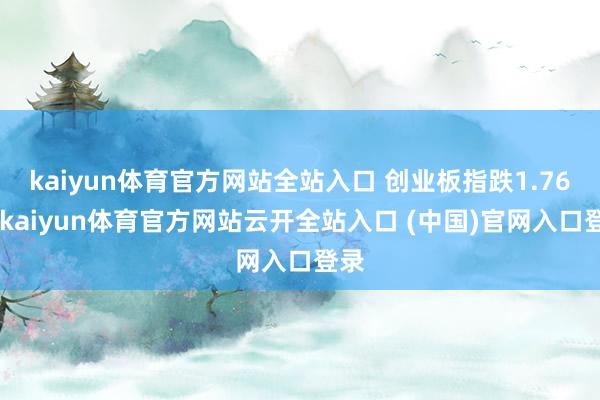 kaiyun体育官方网站全站入口 创业板指跌1.76%-kaiyun体育官方网站云开全站入口 (中国)官网入口登录