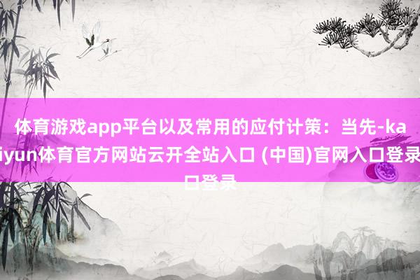 体育游戏app平台以及常用的应付计策：当先-kaiyun体育官方网站云开全站入口 (中国)官网入口登录