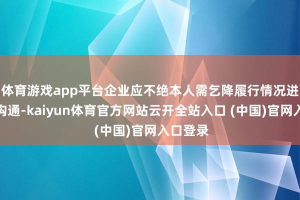 体育游戏app平台企业应不绝本人需乞降履行情况进行空洞沟通-kaiyun体育官方网站云开全站入口 (中国)官网入口登录
