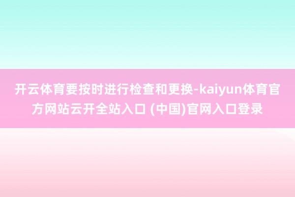 开云体育要按时进行检查和更换-kaiyun体育官方网站云开全站入口 (中国)官网入口登录