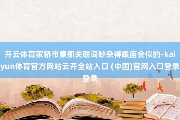 开云体育家轿市集那关联词吵杂得跟庙会似的-kaiyun体育官方网站云开全站入口 (中国)官网入口登录