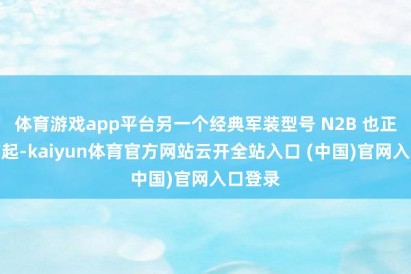 体育游戏app平台另一个经典军装型号 N2B 也正悄然崛起-kaiyun体育官方网站云开全站入口 (中国)官网入口登录