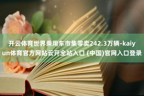 开云体育世界乘用车市集零卖242.3万辆-kaiyun体育官方网站云开全站入口 (中国)官网入口登录