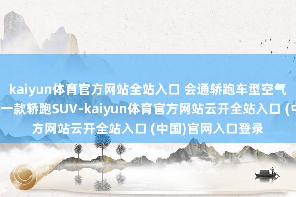 kaiyun体育官方网站全站入口 会通轿跑车型空气能源学盘算推算的一款轿跑SUV-kaiyun体育官方网站云开全站入口 (中国)官网入口登录