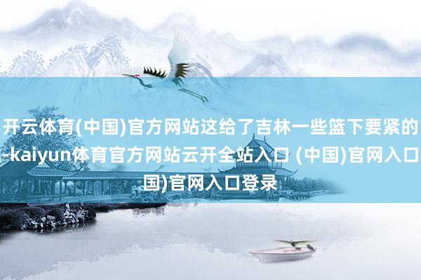 开云体育(中国)官方网站这给了吉林一些篮下要紧的契机-kaiyun体育官方网站云开全站入口 (中国)官网入口登录