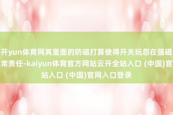 开yun体育网其里面的防磁打算使得开关玩忽在强磁场环境中正常责任-kaiyun体育官方网站云开全站入口 (中国)官网入口登录