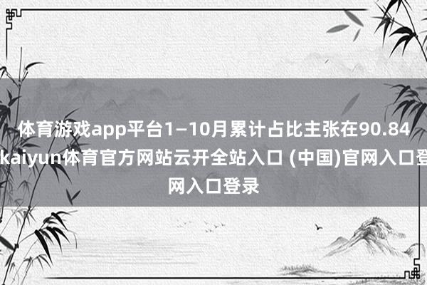体育游戏app平台1—10月累计占比主张在90.84%-kaiyun体育官方网站云开全站入口 (中国)官网入口登录