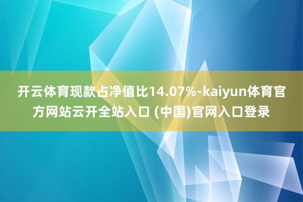 开云体育现款占净值比14.07%-kaiyun体育官方网站云开全站入口 (中国)官网入口登录