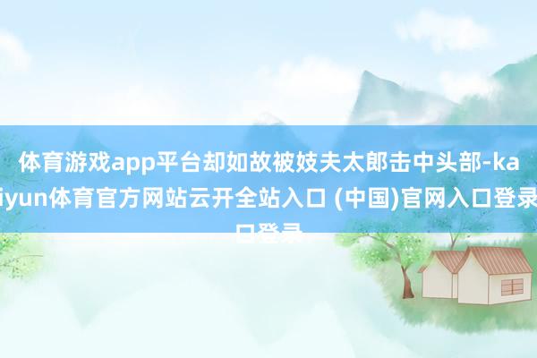 体育游戏app平台却如故被妓夫太郎击中头部-kaiyun体育官方网站云开全站入口 (中国)官网入口登录