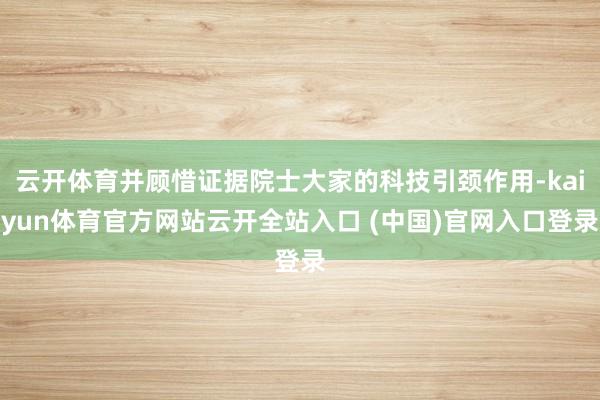 云开体育并顾惜证据院士大家的科技引颈作用-kaiyun体育官方网站云开全站入口 (中国)官网入口登录