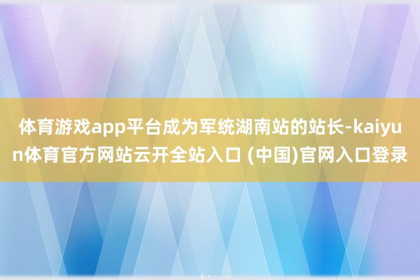 体育游戏app平台成为军统湖南站的站长-kaiyun体育官方网站云开全站入口 (中国)官网入口登录
