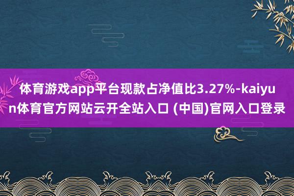 体育游戏app平台现款占净值比3.27%-kaiyun体育官方网站云开全站入口 (中国)官网入口登录