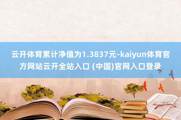 云开体育累计净值为1.3837元-kaiyun体育官方网站云开全站入口 (中国)官网入口登录