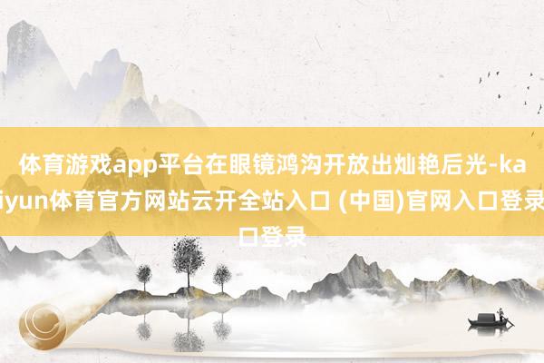 体育游戏app平台在眼镜鸿沟开放出灿艳后光-kaiyun体育官方网站云开全站入口 (中国)官网入口登录