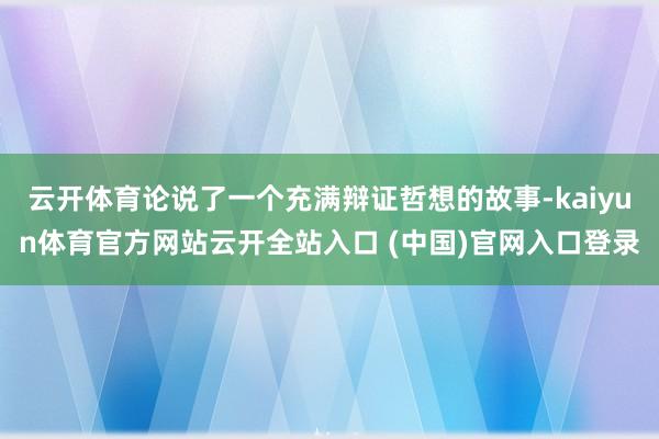 云开体育论说了一个充满辩证哲想的故事-kaiyun体育官方网站云开全站入口 (中国)官网入口登录