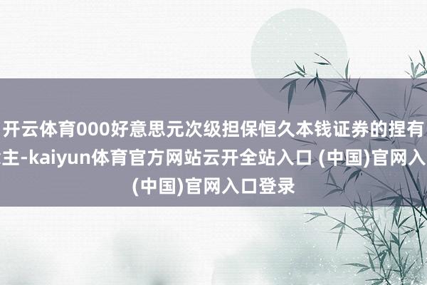 开云体育000好意思元次级担保恒久本钱证券的捏有东说念主-kaiyun体育官方网站云开全站入口 (中国)官网入口登录