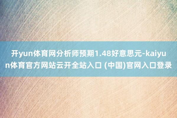 开yun体育网分析师预期1.48好意思元-kaiyun体育官方网站云开全站入口 (中国)官网入口登录