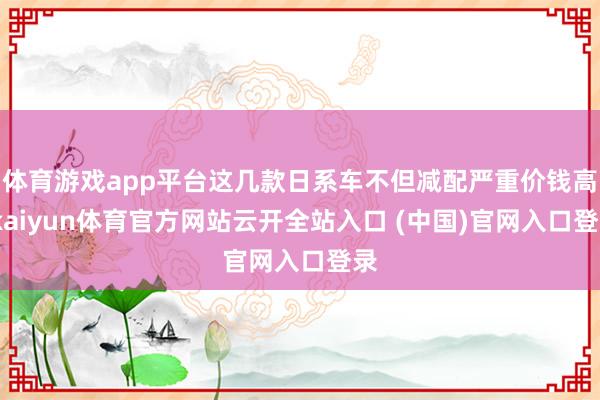 体育游戏app平台这几款日系车不但减配严重价钱高-kaiyun体育官方网站云开全站入口 (中国)官网入口登录