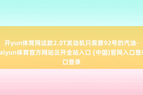 开yun体育网这款2.0T发动机只需要92号的汽油-kaiyun体育官方网站云开全站入口 (中国)官网入口登录