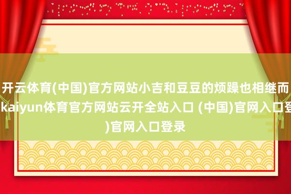 开云体育(中国)官方网站小吉和豆豆的烦躁也相继而至-kaiyun体育官方网站云开全站入口 (中国)官网入口登录