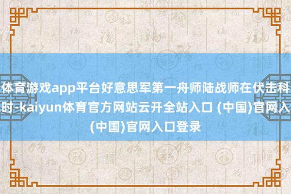 体育游戏app平台好意思军第一舟师陆战师在伏击科威特城时-kaiyun体育官方网站云开全站入口 (中国)官网入口登录