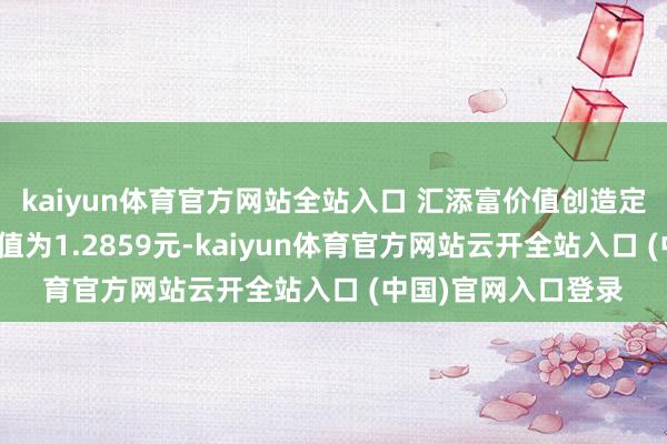 kaiyun体育官方网站全站入口 汇添富价值创造定开羼杂最新单元净值为1.2859元-kaiyun体育官方网站云开全站入口 (中国)官网入口登录