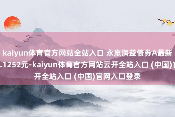 kaiyun体育官方网站全站入口 永赢润益债券A最新单元净值为1.1252元-kaiyun体育官方网站云开全站入口 (中国)官网入口登录