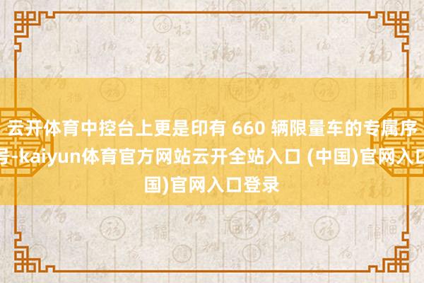 云开体育中控台上更是印有 660 辆限量车的专属序列编号-kaiyun体育官方网站云开全站入口 (中国)官网入口登录