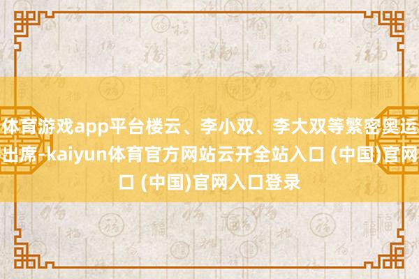 体育游戏app平台楼云、李小双、李大双等繁密奥运名将也将出席-kaiyun体育官方网站云开全站入口 (中国)官网入口登录