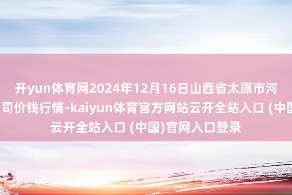 开yun体育网2024年12月16日山西省太原市河西农居品有限公司价钱行情-kaiyun体育官方网站云开全站入口 (中国)官网入口登录