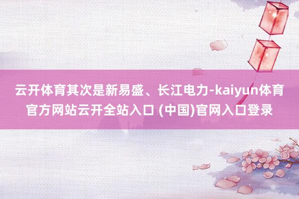 云开体育其次是新易盛、长江电力-kaiyun体育官方网站云开全站入口 (中国)官网入口登录