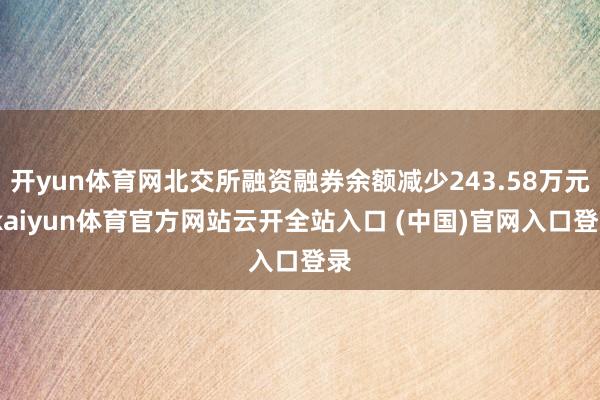 开yun体育网北交所融资融券余额减少243.58万元-kaiyun体育官方网站云开全站入口 (中国)官网入口登录