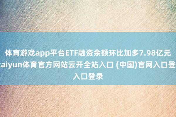 体育游戏app平台ETF融资余额环比加多7.98亿元-kaiyun体育官方网站云开全站入口 (中国)官网入口登录
